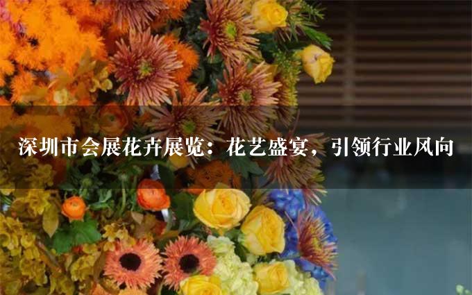 深圳市会展花卉展览：花艺盛宴，引领行业风向