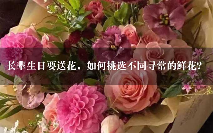 长辈生日要送花，如何挑选不同寻常的鲜花？
