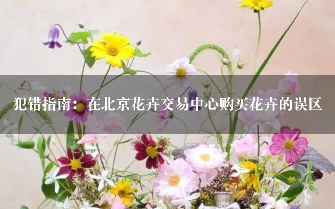 犯错指南：在北京花卉交易中心购买花卉的误区