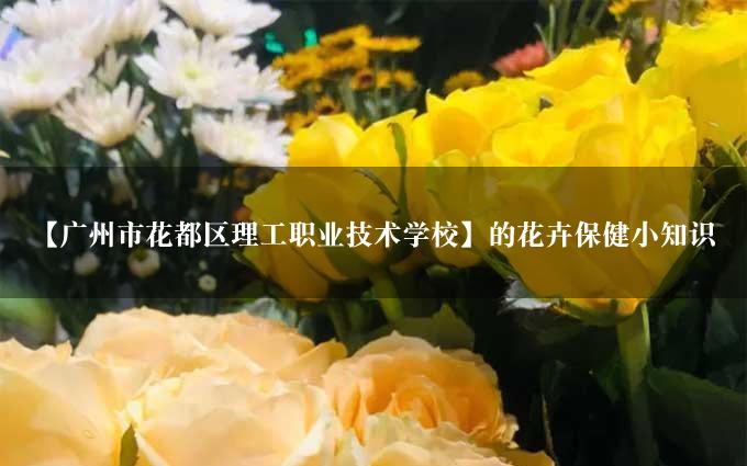 【广州市花都区理工职业技术学校】的花卉保健小知识