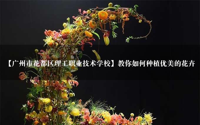 【广州市花都区理工职业技术学校】教你如何种植优美的花卉