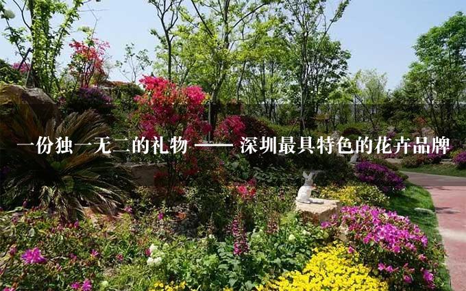 一份独一无二的礼物 —— 深圳最具特色的花卉品牌