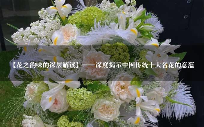 【花之韵味的深层解读】——深度揭示中国传统十大名花的意蕴