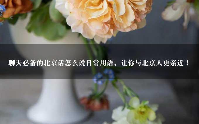 聊天必备的北京话怎么说日常用语，让你与北京人更亲近！