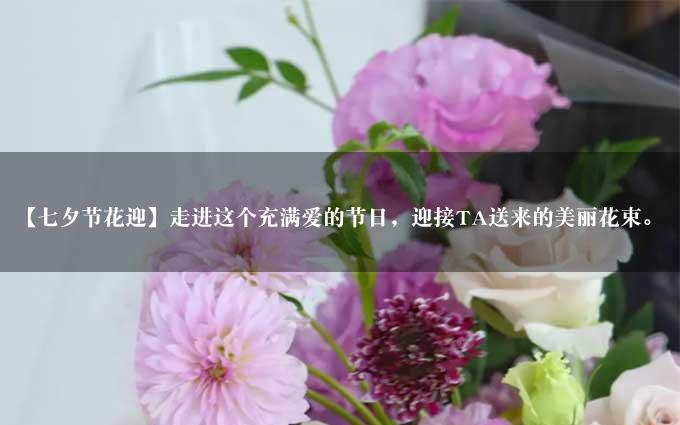 【七夕节花迎】走进这个充满爱的节日，迎接TA送来的美丽花束。