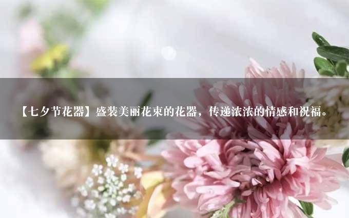 【七夕节花器】盛装美丽花束的花器，传递浓浓的情感和祝福。