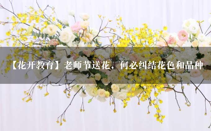 【花开教育】老师节送花，何必纠结花色和品种