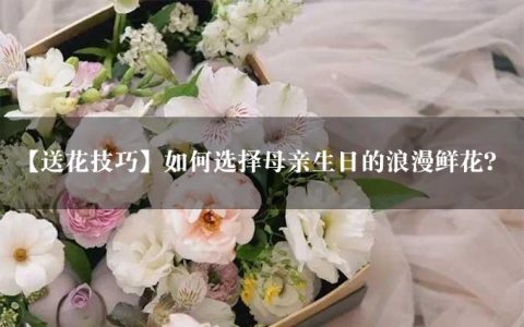 【送花技巧】如何选择母亲生日的浪漫鲜花？
